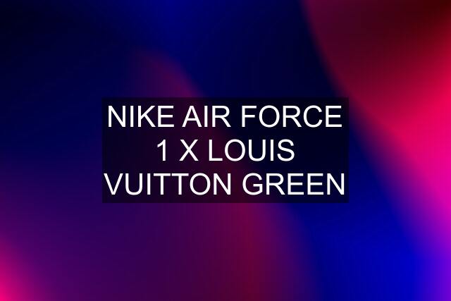 NIKE AIR FORCE 1 X LOUIS VUITTON GREEN