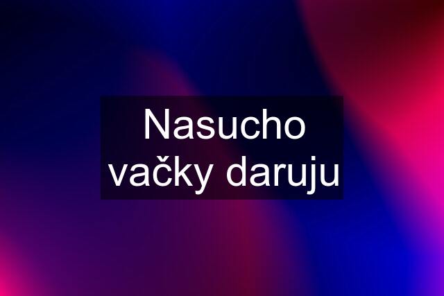 Nasucho vačky daruju