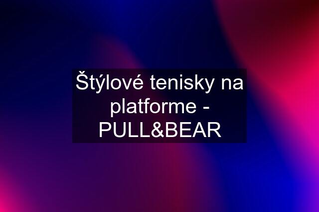 Štýlové tenisky na platforme - PULL&BEAR