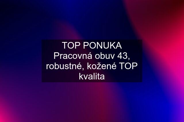 TOP PONUKA Pracovná obuv 43, robustné, kožené TOP kvalita