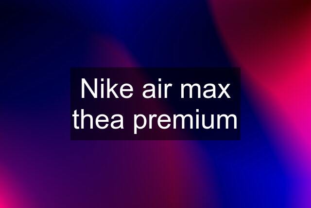 Nike air max thea premium