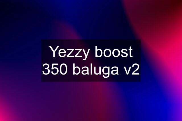 Yezzy boost 350 baluga v2