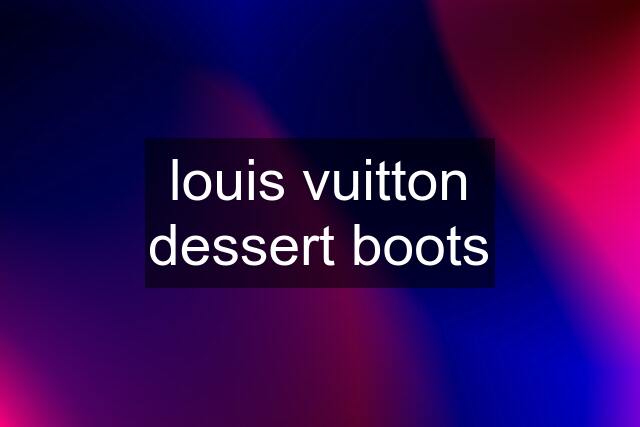 louis vuitton dessert boots