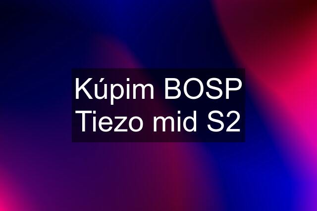 Kúpim BOSP Tiezo mid S2