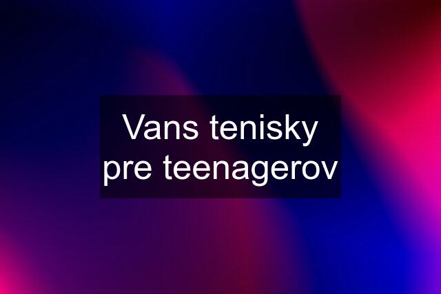 Vans tenisky pre teenagerov