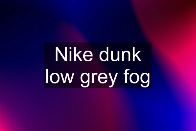 Nike dunk low grey fog