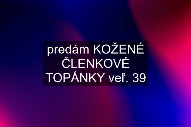 predám KOŽENÉ ČLENKOVÉ TOPÁNKY veľ. 39