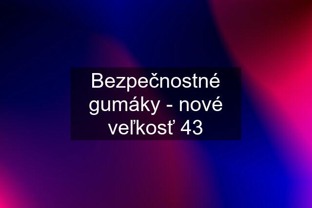 Bezpečnostné gumáky - nové veľkosť 43