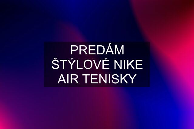 PREDÁM ŠTÝLOVÉ NIKE AIR TENISKY