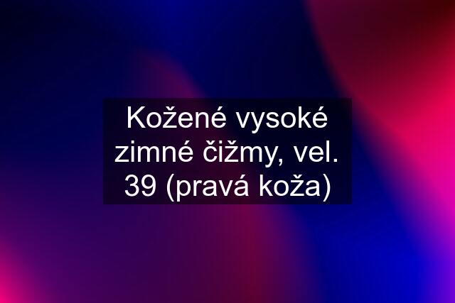 Kožené vysoké zimné čižmy, vel. 39 (pravá koža)