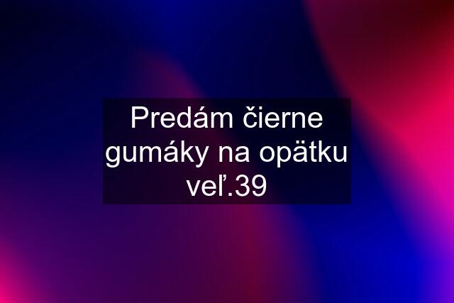 Predám čierne gumáky na opätku veľ.39