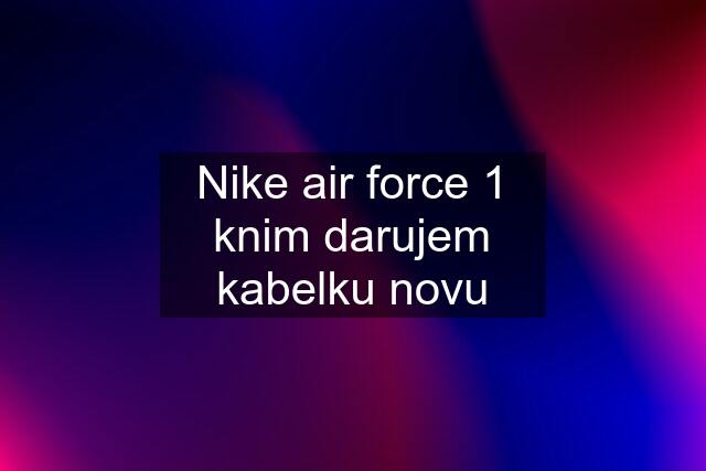 Nike air force 1 knim darujem kabelku novu