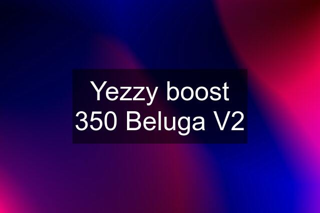 Yezzy boost 350 Beluga V2