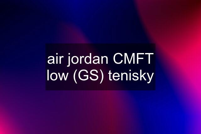 air jordan CMFT low (GS) tenisky