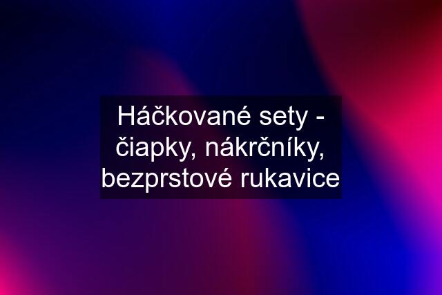 Háčkované sety - čiapky, nákrčníky, bezprstové rukavice