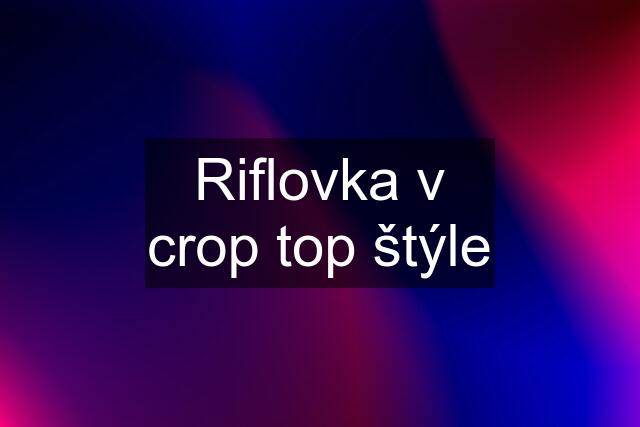 Riflovka v crop top štýle