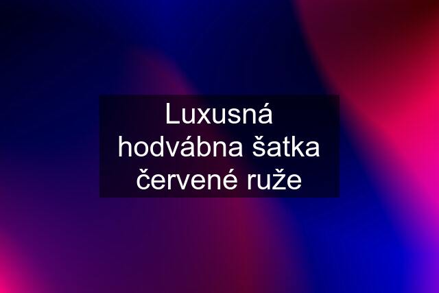 Luxusná hodvábna šatka červené ruže