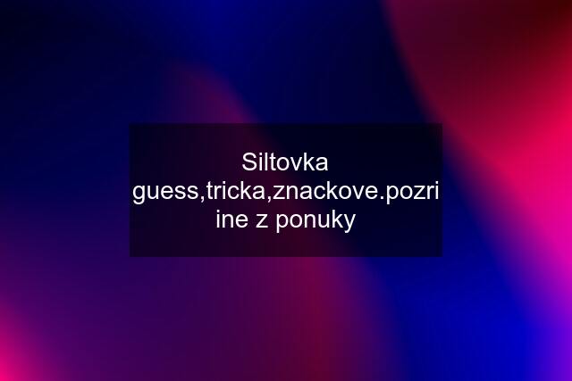 Siltovka guess,tricka,znackove.pozri ine z ponuky