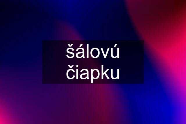 šálovú čiapku