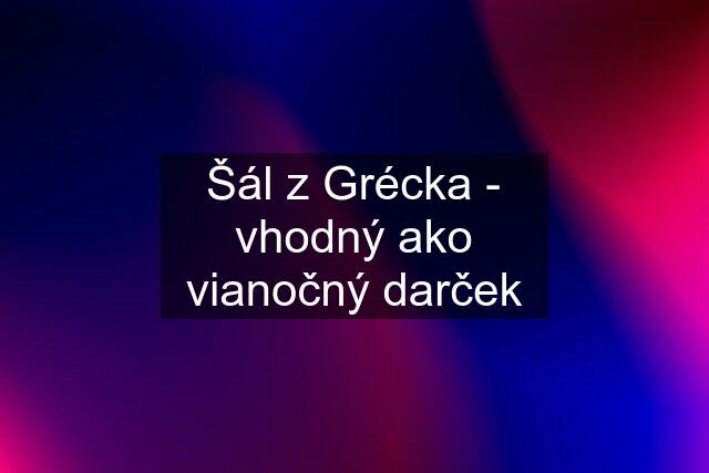 Šál z Grécka - vhodný ako vianočný darček