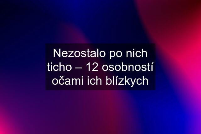 Nezostalo po nich ticho – 12 osobností očami ich blízkych