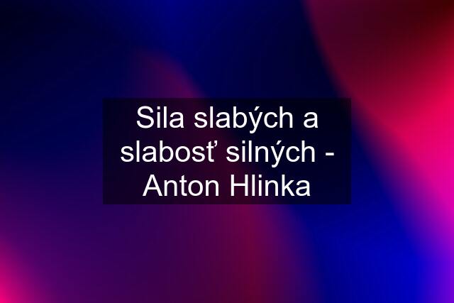 Sila slabých a slabosť silných - Anton Hlinka