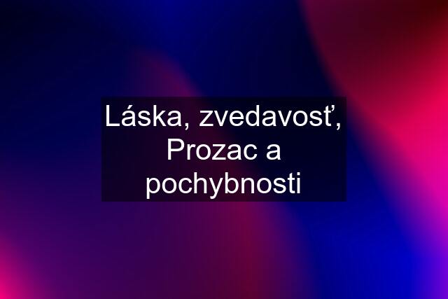 Láska, zvedavosť, Prozac a pochybnosti