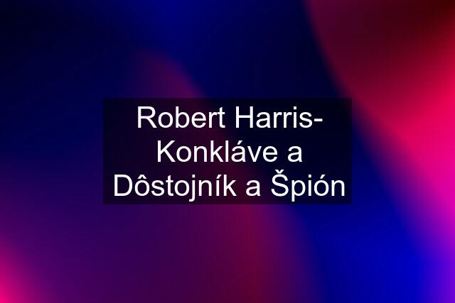 Robert Harris- Konkláve a Dôstojník a Špión