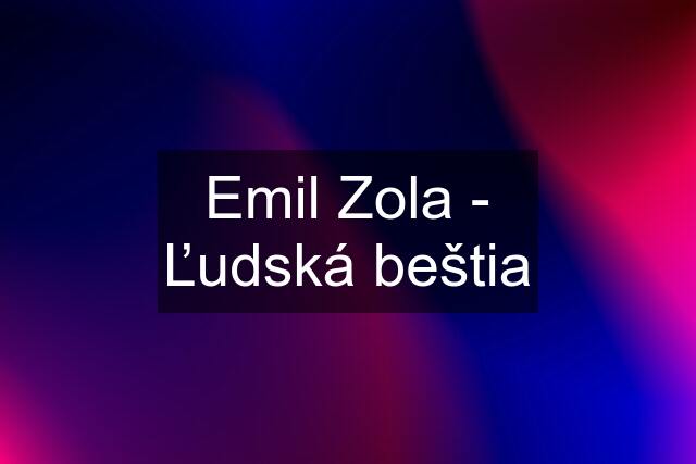 Emil Zola - Ľudská beštia