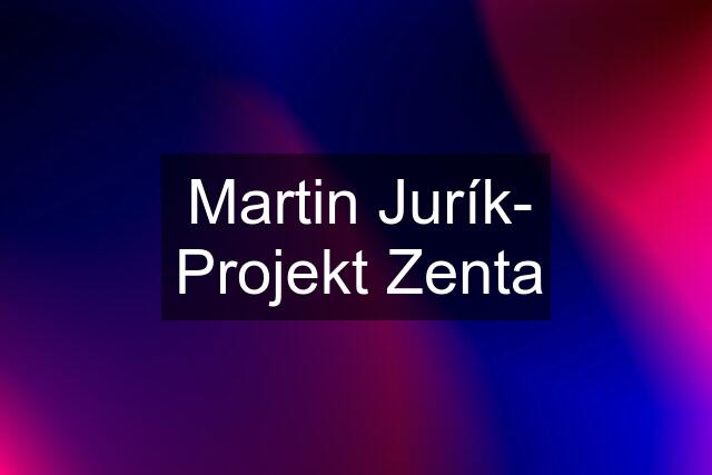 Martin Jurík- Projekt Zenta