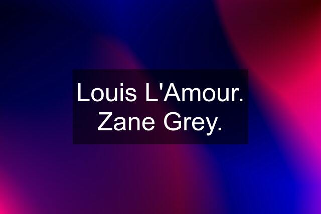 Louis L'Amour. Zane Grey.