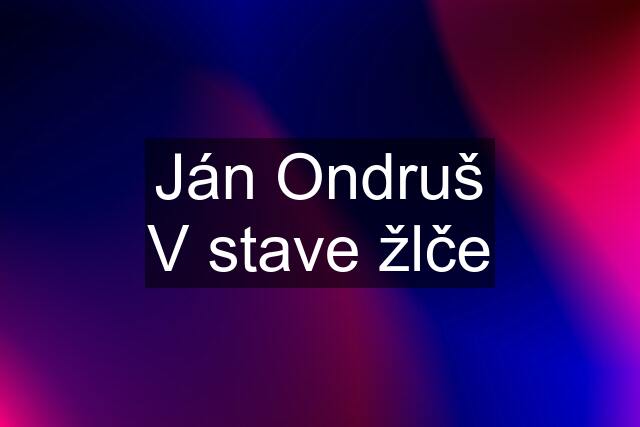 Ján Ondruš V stave žlče