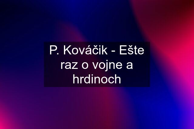 P. Kováčik - Ešte raz o vojne a hrdinoch