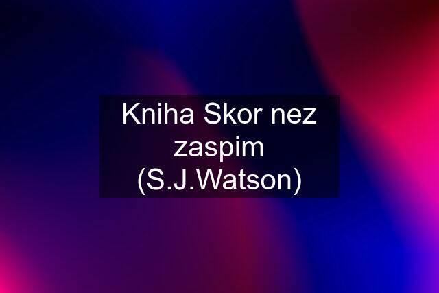 Kniha Skor nez zaspim (S.J.Watson)