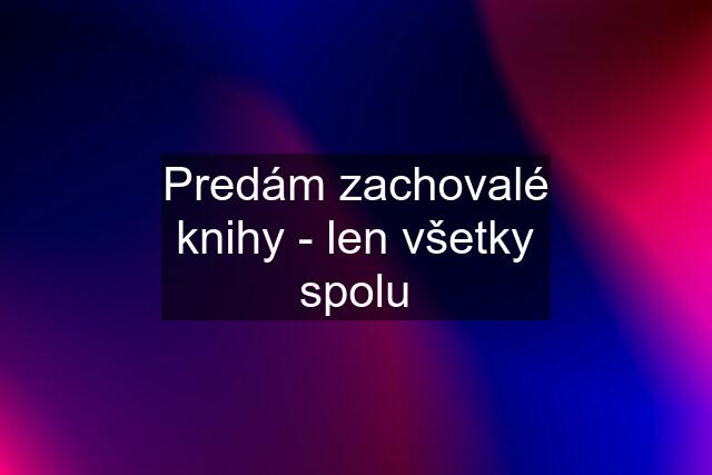 Predám zachovalé knihy - len všetky spolu