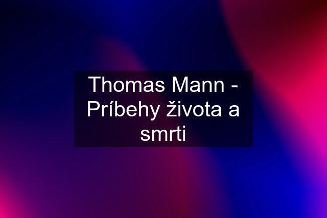 Thomas Mann - Príbehy života a smrti
