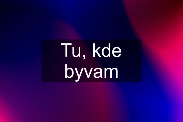 Tu, kde byvam