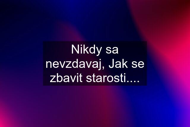 Nikdy sa nevzdavaj, Jak se zbavit starosti....