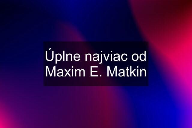 Úplne najviac od Maxim E. Matkin