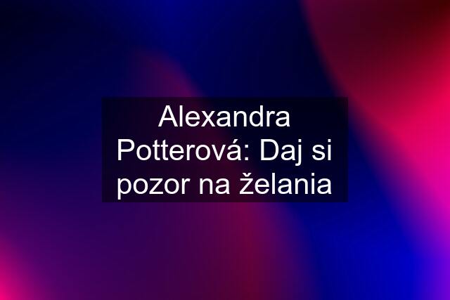 Alexandra Potterová: Daj si pozor na želania