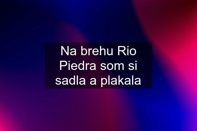 Na brehu Rio Piedra som si sadla a plakala