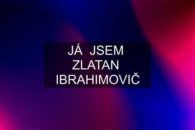 JÁ  JSEM  ZLATAN  IBRAHIMOVIČ