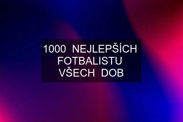 1000  NEJLEPŠÍCH  FOTBALISTU  VŠECH  DOB