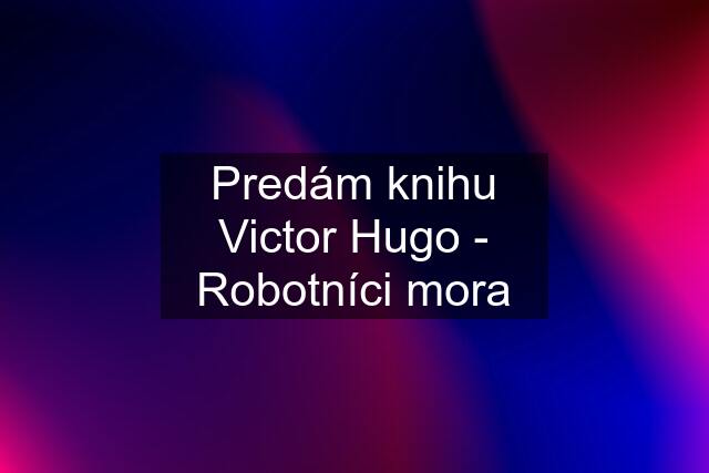 Predám knihu Victor Hugo - Robotníci mora