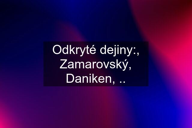 Odkryté dejiny:, Zamarovský, Daniken, ..