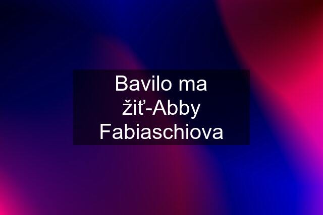 Bavilo ma žiť-Abby Fabiaschiova