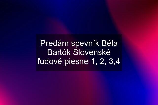Predám spevník Béla Bartók Slovenské ľudové piesne 1, 2, 3,4