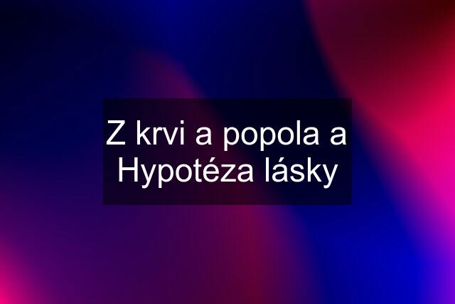 Z krvi a popola a Hypotéza lásky