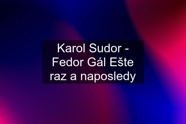 Karol Sudor - Fedor Gál Ešte raz a naposledy