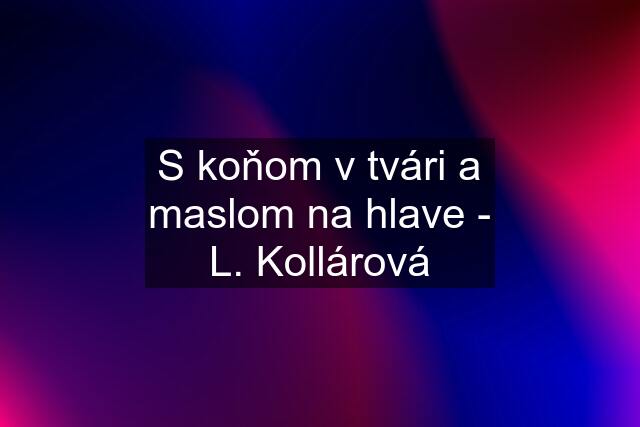 S koňom v tvári a maslom na hlave - L. Kollárová